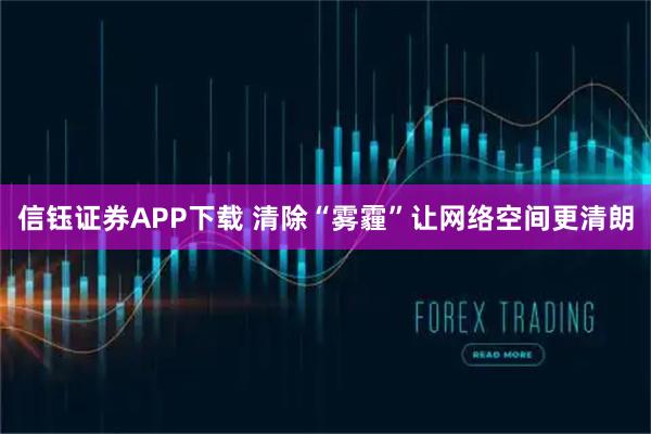 信钰证券APP下载 清除“雾霾”让网络空间更清朗