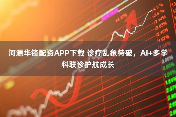 河源华锋配资APP下载 诊疗乱象待破，AI+多学科联诊护航成长