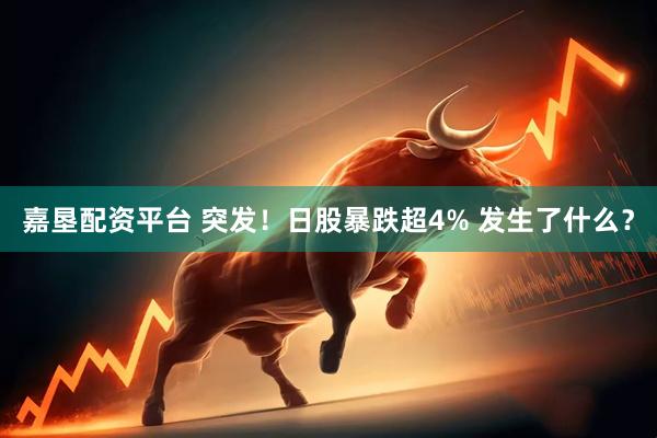 嘉垦配资平台 突发！日股暴跌超4% 发生了什么？