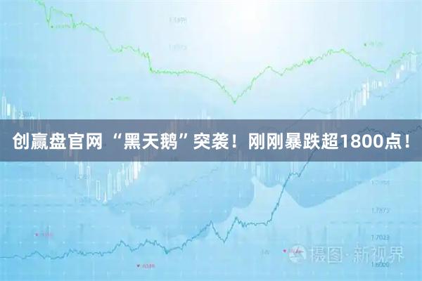创赢盘官网 “黑天鹅”突袭！刚刚暴跌超1800点！