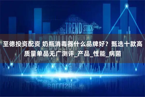 至德投资配资 奶瓶消毒器什么品牌好？甄选十款高质量单品无广测评_产品_性能_病菌