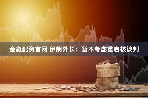 金赢配资官网 伊朗外长：暂不考虑重启核谈判