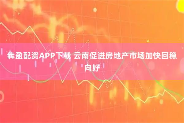犇盈配资APP下载 云南促进房地产市场加快回稳向好
