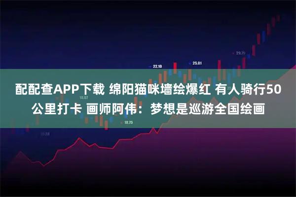 配配查APP下载 绵阳猫咪墙绘爆红 有人骑行50公里打卡 画师阿伟：梦想是巡游全国绘画