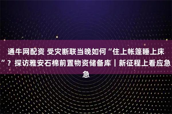 通牛网配资 受灾断联当晚如何“住上帐篷睡上床”？探访雅安石棉前置物资储备库｜新征程上看应急