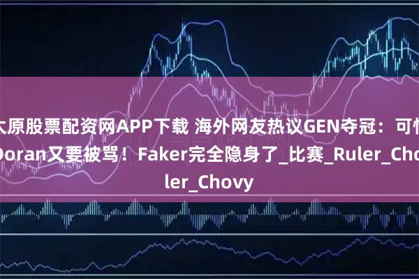 太原股票配资网APP下载 海外网友热议GEN夺冠：可怜的Doran又要被骂！Faker完全隐身了_比赛_Ruler_Chovy