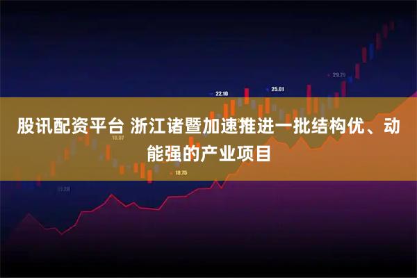 股讯配资平台 浙江诸暨加速推进一批结构优、动能强的产业项目