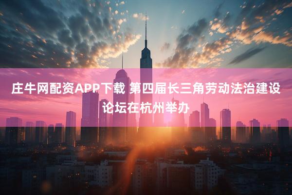 庄牛网配资APP下载 第四届长三角劳动法治建设论坛在杭州举办