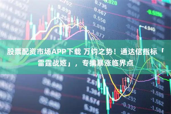 股票配资市场APP下载 万钧之势！通达信指标「雷霆战姬」，专擒暴涨临界点