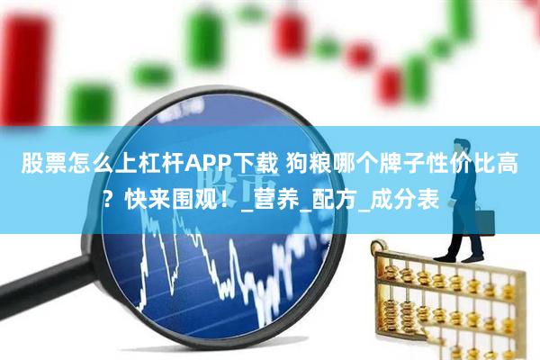 股票怎么上杠杆APP下载 狗粮哪个牌子性价比高？快来围观！_营养_配方_成分表