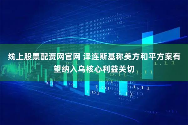 线上股票配资网官网 泽连斯基称美方和平方案有望纳入乌核心利益关切
