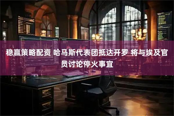 稳赢策略配资 哈马斯代表团抵达开罗 将与埃及官员讨论停火事宜