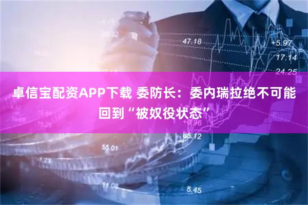 卓信宝配资APP下载 委防长：委内瑞拉绝不可能回到“被奴役状态”