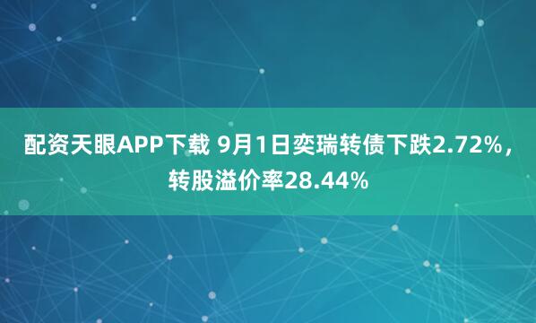 配资天眼APP下载 9月1日奕瑞转债下跌2.72%，转股溢价率28.44%