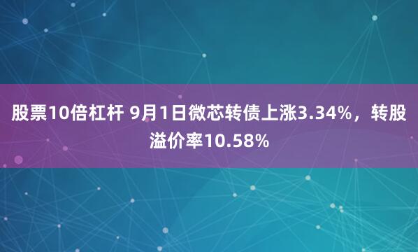 股票10倍杠杆 9月1日微芯转债上涨3.34%，转股溢价率10.58%