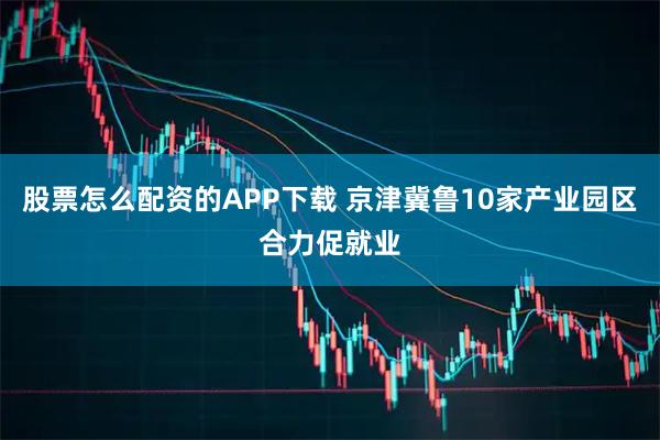 股票怎么配资的APP下载 京津冀鲁10家产业园区合力促就业