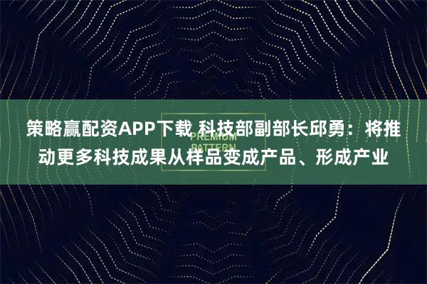 策略赢配资APP下载 科技部副部长邱勇：将推动更多科技成果从样品变成产品、形成产业