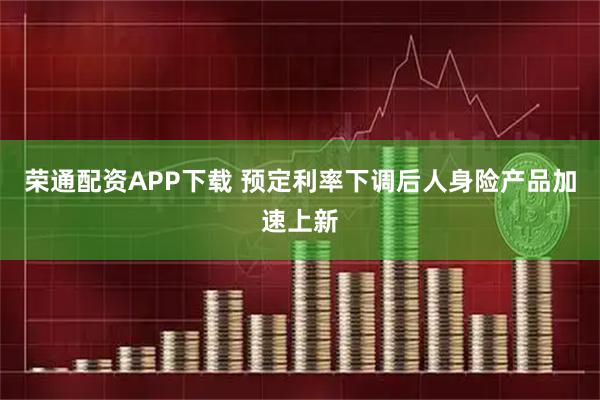 荣通配资APP下载 预定利率下调后人身险产品加速上新