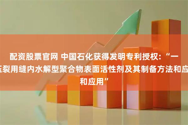 配资股票官网 中国石化获得发明专利授权: “一种压裂用缝内水解型聚合物表面活性剂及其制备方法和应用”