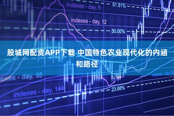 股城网配资APP下载 中国特色农业现代化的内涵和路径