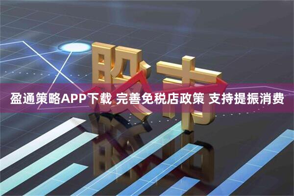 盈通策略APP下载 完善免税店政策 支持提振消费