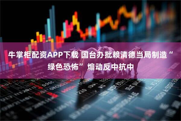 牛掌柜配资APP下载 国台办批赖清德当局制造“绿色恐怖” 煽动反中抗中