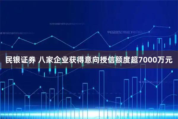 民银证券 八家企业获得意向授信额度超7000万元