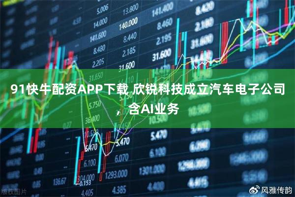 91快牛配资APP下载 欣锐科技成立汽车电子公司，含AI业务