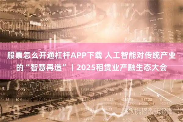 股票怎么开通杠杆APP下载 人工智能对传统产业的“智慧再造”丨2025租赁业产融生态大会