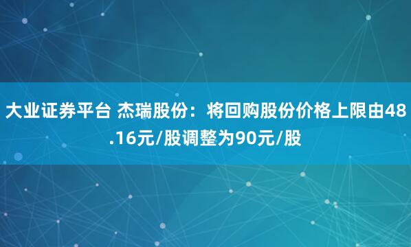 大业证券平台 杰瑞股份：将回购股份价格上限由48.16元/股调整为90元/股