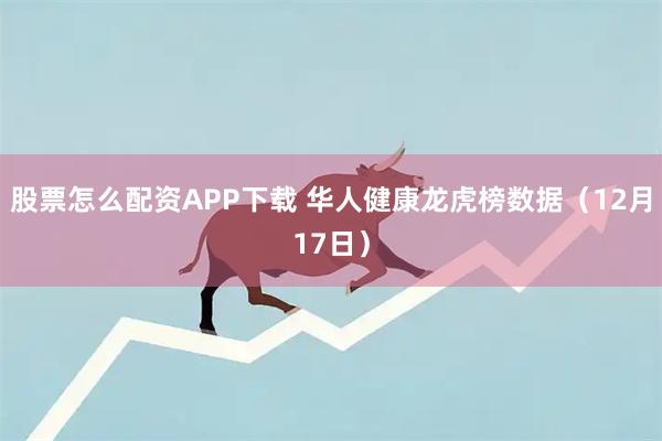 股票怎么配资APP下载 华人健康龙虎榜数据(12月17日)