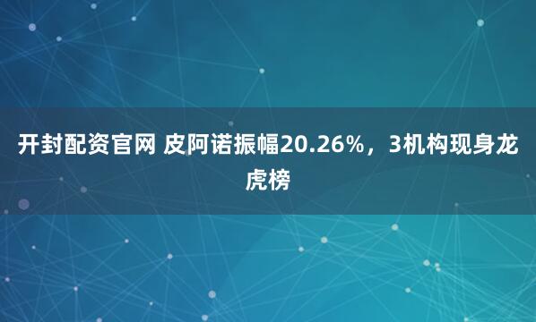开封配资官网 皮阿诺振幅20.26%，3机构现身龙虎榜