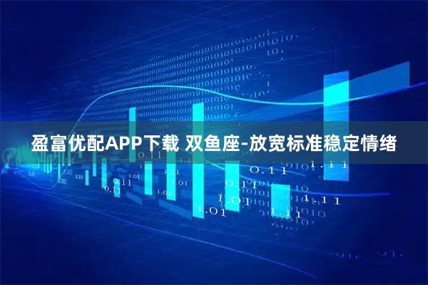 盈富优配APP下载 双鱼座-放宽标准稳定情绪