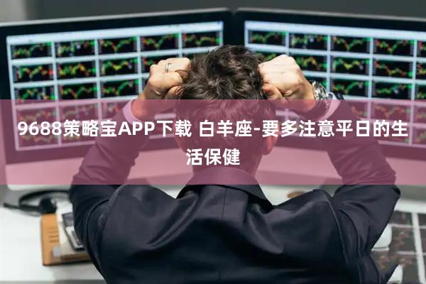 9688策略宝APP下载 白羊座-要多注意平日的生活保健