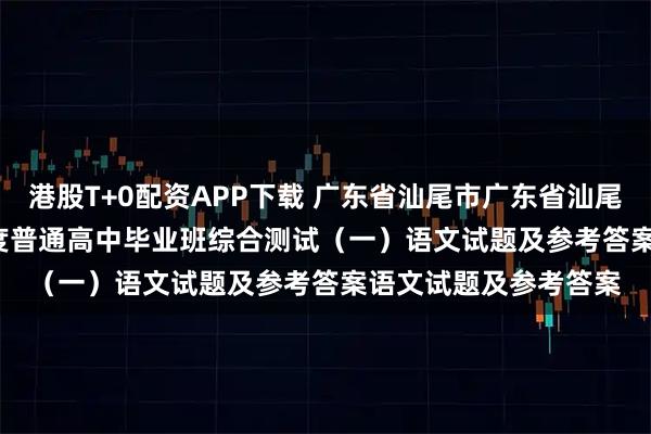 港股T+0配资APP下载 广东省汕尾市广东省汕尾市2025—2026学年度普通高中毕业班综合测试（一）语文试题及参考答案语文试题及参考答案