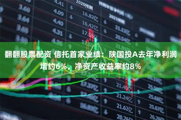 翻翻股票配资 信托首家业绩：陕国投A去年净利润增约6%，净资产收益率约8%