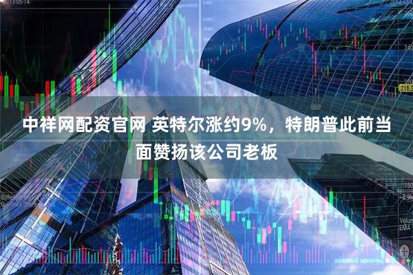 中祥网配资官网 英特尔涨约9%，特朗普此前当面赞扬该公司老板