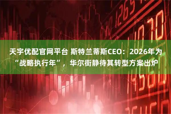 天宇优配官网平台 斯特兰蒂斯CEO：2026年为“战略执行年”，华尔街静待其转型方案出炉