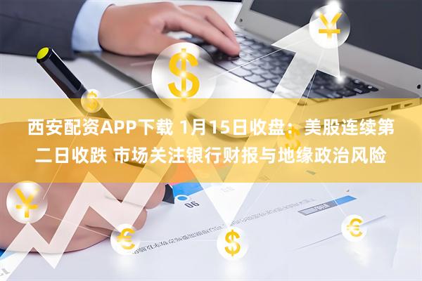 西安配资APP下载 1月15日收盘：美股连续第二日收跌 市场关注银行财报与地缘政治风险