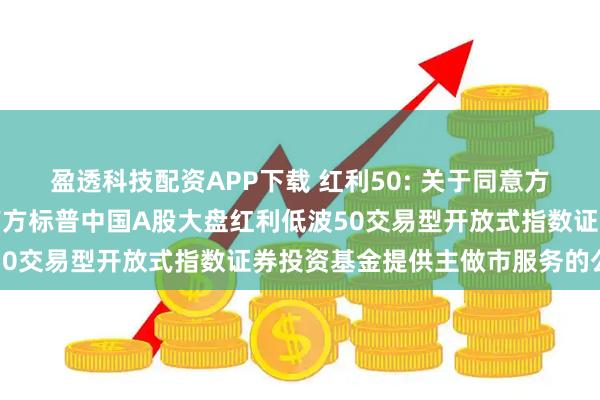 盈透科技配资APP下载 红利50: 关于同意方正证券股份有限公司为南方标普中国A股大盘红利低波50交易型开放式指数证券投资基金提供主做市服务的公告
