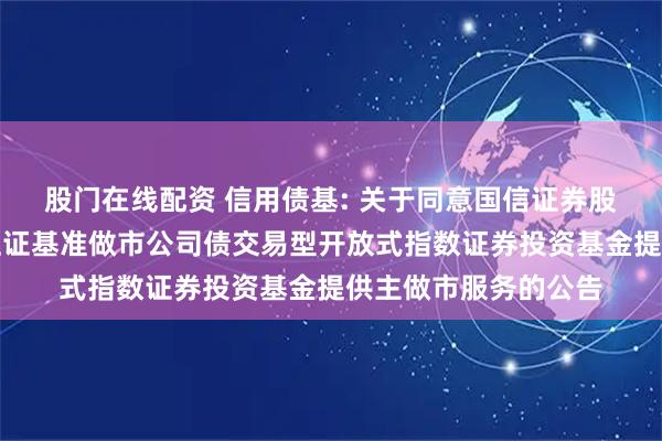 股门在线配资 信用债基: 关于同意国信证券股份有限公司为华夏上证基准做市公司债交易型开放式指数证券投资基金提供主做市服务的公告