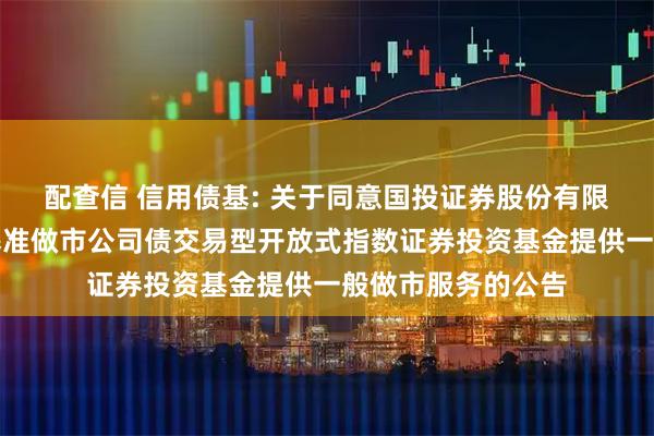 配查信 信用债基: 关于同意国投证券股份有限公司为华夏上证基准做市公司债交易型开放式指数证券投资基金提供一般做市服务的公告