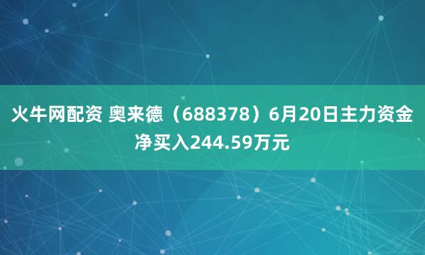火牛网配资 奥来德（688378）6月20日主力资金净买入244.59万元