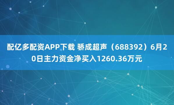 配亿多配资APP下载 骄成超声（688392）6月20日主力资金净买入1260.36万元