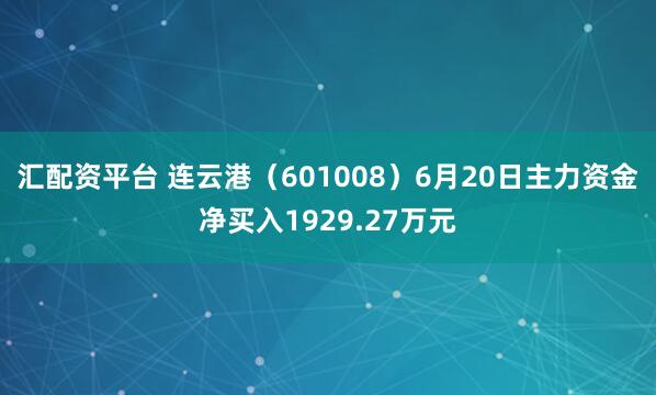 汇配资平台 连云港（601008）6月20日主力资金净买入1929.27万元