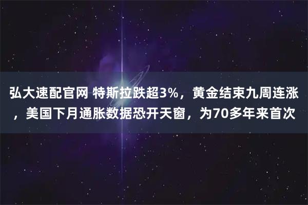 弘大速配官网 特斯拉跌超3%,黄金结束九周连涨,美国下月通胀数据恐开天窗,为70多年来首次