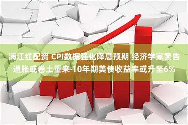满江红配资 CPI数据强化降息预期 经济学家警告通胀或卷土重来 10年期美债收益率或升至6%