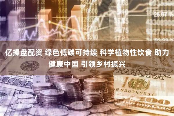 亿操盘配资 绿色低碳可持续 科学植物性饮食 助力健康中国 引领乡村振兴