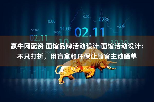 赢牛网配资 面馆品牌活动设计 面馆活动设计：不只打折，用盲盒和环保让顾客主动晒单