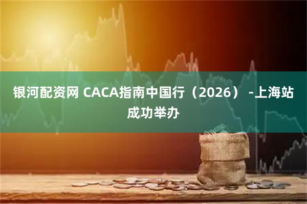 银河配资网 CACA指南中国行（2026） -上海站成功举办